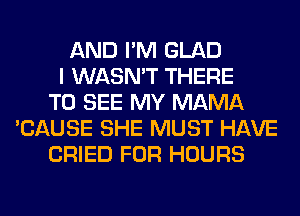 AND I'M GLAD
I WASN'T THERE
TO SEE MY MAMA
'CAUSE SHE MUST HAVE
CRIED FOR HOURS