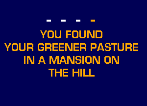 YOU FOUND
YOUR GREENER PASTURE
IN A MANSION ON
THE HILL