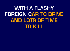 WITH A FLASHY
FOREIGN CAR TO DRIVE
AND LOTS OF TIME
TO KILL