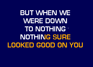 BUT WHEN WE
WERE DOWN
TO NOTHING
NOTHING SURE
LOOKED GOOD ON YOU