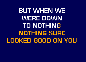 BUT WHEN WE
WERE DOWN
TO NOTHING.-
NOTHING SURE
LOOKED GOOD ON YOU