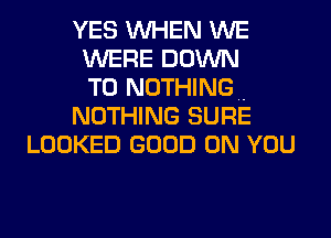 YES WHEN WE
WERE DOWN
TO NOTHING.-
NOTHING SURE
LOOKED GOOD ON YOU