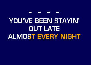 YOU'VE BEEN STAYIN'
OUT LATE

ALMOST EVERY NIGHT