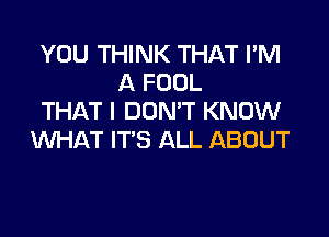 YOU THINK THAT I'M
A FOOL
THAT I DON'T KNOW

'tNHAT IT'S ALL ABOUT