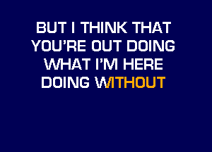 BUT I THINK THAT
YOU'RE OUT DOING
WHAT I'M HERE
DOING WITHOUT