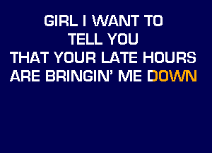 GIRL I WANT TO
TELL YOU
THAT YOUR LATE HOURS
ARE BRINGIM ME DOWN