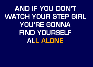 AND IF YOU DON'T
WATCH YOUR STEP GIRL
YOU'RE GONNA
FIND YOURSELF
ALL ALONE