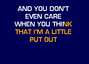 AND YOU DON'T
EVEN CARE
WHEN YOU THINK
THAT I'M A LITTLE

PUT OUT