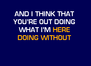 AND I THINK THAT
YOU'RE OUT DOING
WHAT I'M HERE
DOING WITHOUT