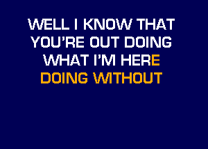 WELL I KNOW THAT
YOU'RE OUT DOING
WHAT I'M HERE
DOING WITHOUT