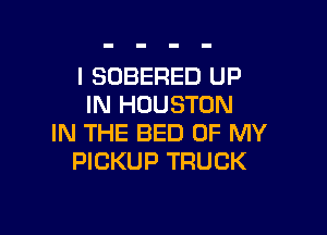 I SOBERED UP
IN HOUSTON

IN THE BED OF MY
PICKUP TRUCK