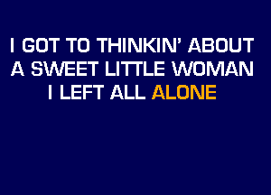 I GOT TO THINKIM ABOUT
A SWEET LITI'LE WOMAN
I LEFT ALL ALONE