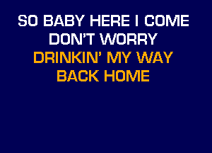 SO BABY HERE I COME
DON'T WORRY
DRINKIM MY WAY
BACK HOME