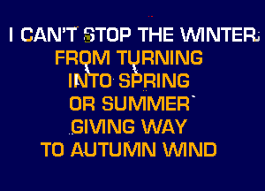 I CAN'T STOP THE WINTER
FR M T RNING
IN 0. s RING
on SUMMEFI
GIVING WAY
TO AUTUMN WIND