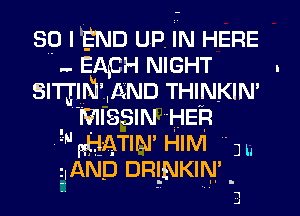 Sp I'END UP, IN HERE
.. EApH NIGHT .
sn'glmmmn THINKIN'
WIISSIN HER
.5 I,geg-mumr HIM ' 3 h
EIAND DnlNKIN'

I
j
.J