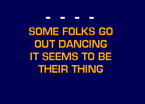SOME FOLKS GO
OUT DANCING

IT SEEMS TO BE
THEIR THING