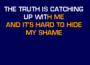 THE TRUTH IS CATCHING
UP WITH ME

AND ITS HARD TO HIDE
MY SHAME