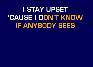 I STAY UPSET
'CAUSE I DON'T KNOW
IF ANYBODY SEES