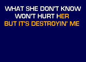 WHAT SHE DON'T KNOW
WON'T HURT HER
BUT ITS DESTROYIM ME