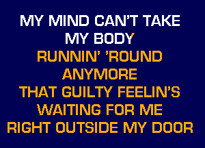 MY MIND CAN'T TAKE
MY BODY
RUNNIN' 'ROUND
ANYMORE
THAT GUILTY FEELIMS
WAITING FOR ME
RIGHT OUTSIDE MY DOOR