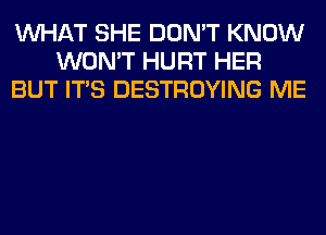 WHAT SHE DON'T KNOW
WON'T HURT HER
BUT ITS DESTROYING ME