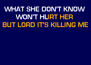 WHAT SHE DON'T KNOW
WON'T HURT HER
BUT LORD ITS KILLING ME