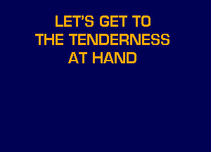 LET'S GET TO
THE TENDERNESS
AT HAND