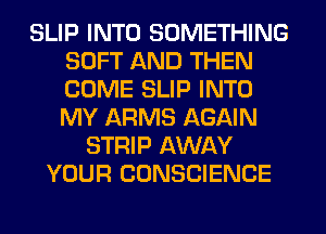 SLIP INTO SOMETHING
SOFT AND THEN
COME SLIP INTO
MY ARMS AGAIN

STRIP AWAY
YOUR CONSCIENCE