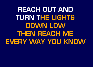 REACH OUT AND
TURN THE LIGHTS
DOWN LOW
THEN REACH ME
EVERY WAY YOU KNOW