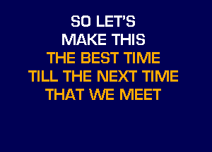 SD LETS
MAKE THIS
THE BEST TIME
TILL THE NEXT TIME
THAT WE MEET