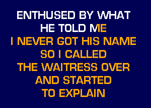 ENTHUSED BY WHAT
HE TOLD ME
I NEVER GOT HIS NAME
80 I CALLED
THE WAITRESS OVER
AND STARTED
T0 EXPLAIN