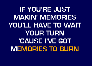 IF YOU'RE JUST
MAKIM MEMORIES
YOU'LL HAVE TO WAIT
YOUR TURN
'CAUSE I'VE GOT
MEMORIES T0 BURN