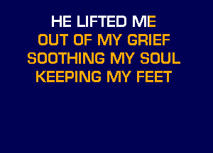 HE LIFTED ME
OUT OF MY GRIEF
SOOTHING MY SOUL
KEEPING MY FEET