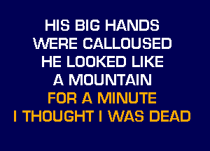 HIS BIG HANDS
WERE CALLOUSED
HE LOOKED LIKE
A MOUNTAIN
FOR A MINUTE
I THOUGHT I WAS DEAD