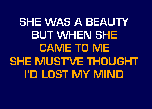 SHE WAS A BEAUTY
BUT WHEN SHE
CAME TO ME
SHE MUSTVE THOUGHT
I'D LOST MY MIND