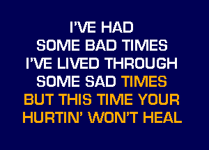 PVE HAD
SOME BAD TIMES
I'VE LIVED THROUGH
SOME SAD TIMES
BUT THIS TIME YOUR
HURTIN' WON'T HEAL