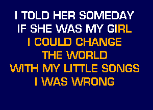 I TOLD HER SOMEDAY
IF SHE WAS MY GIRL
I COULD CHANGE
THE WORLD
INITH MY LI'I'I'LE SONGS
I WAS WRONG