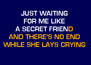 JUST WAITING
FOR ME LIKE
A SECRET FRIEND
AND THERE'S NO END
WHILE SHE LAYS CRYING