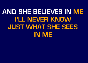 AND SHE BELIEVES IN ME
I'LL NEVER KNOW
JUST WHAT SHE SEES
IN ME