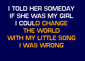 I TOLD HER SOMEDAY
IF SHE WAS MY GIRL
I COULD CHANGE
THE WORLD
INITH MY LI'I'I'LE SONG
I WAS WRONG