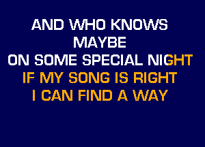 AND WHO KNOWS
MAYBE
ON SOME SPECIAL NIGHT
IF MY SONG IS RIGHT
I CAN FIND A WAY
