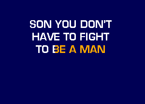 SON YOU DON'T
HAVE TO FIGHT
TO BE A MAN