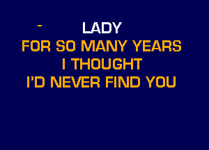 ' LADY
FOR SO MANY YEARS
I THOUGHT

PD NEVER FIND YOU