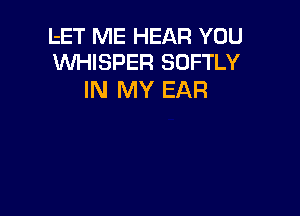 LET ME HEAR YOU
WHISPER SOFTLY

IN MY EAR