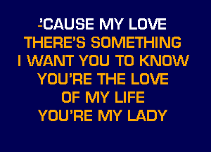 JCAUSE MY LOVE
THERE'S SOMETHING
I WANT YOU TO KNOW
YOU'RE THE LOVE
OF MY LIFE
YOU'RE MY LADY