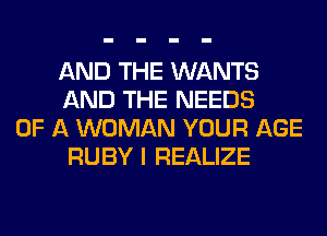 AND THE WANTS
AND THE NEEDS

OF A WOMAN YOUR AGE
RUBY I REALIZE