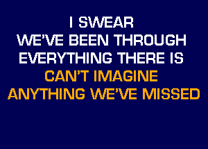 I SWEAR
WE'VE BEEN THROUGH
EVERYTHING THERE IS
CAN'T IMAGINE
ANYTHING WE'VE MISSED