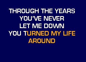 THROUGH THE YEARS
YOU'VE NEVER
LET ME DOWN

YOU TURNED MY LIFE

AROUND