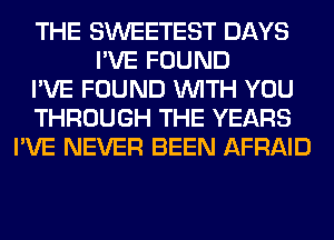 THE SWEETEST DAYS
I'VE FOUND
I'VE FOUND WITH YOU
THROUGH THE YEARS
I'VE NEVER BEEN AFRAID