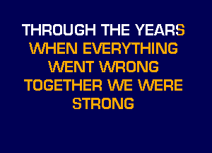 THROUGH THE YEARS
WHEN EVERYTHING
WENT WRONG
TOGETHER WE WERE
STRONG